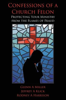 Confessions of a Church Felon: Protecting Your Ministry from the Flames of Fraud by Miller, Glenn a.
