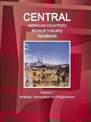 Central American Countries Mineral Industry Handbook Volume 1 Strategic Information and Regulations by Ibp, Inc