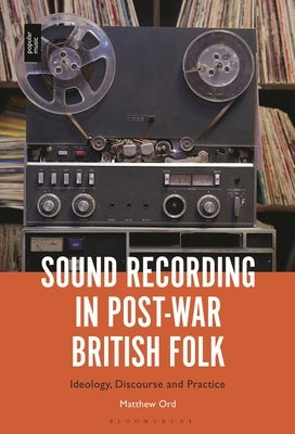 Sound Recording in Post-War British Folk: Ideology, Discourse and Practice by Ord, Matthew