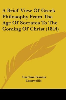 A Brief View Of Greek Philosophy From The Age Of Socrates To The Coming Of Christ (1844) by Cornwallis, Caroline Francis