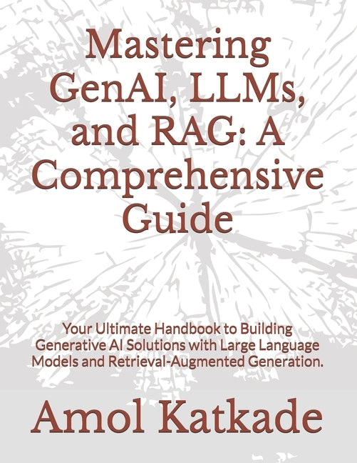 Mastering GenAI, LLMs, and RAG: A Comprehensive Guide: Your Ultimate Handbook to Building Generative AI Solutions with Large Language Models and Retri by Katkade, Amol