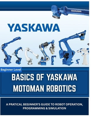 Basics of Yaskawa Motoman Robotics: A Practical Introduction to INFORM Programming, Teach Pendant Operation, and Offline Simulation with MotoSim EG-VR by Vinson, Vivin