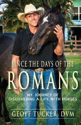 Since the Days of the Romans: My Journey of Discovering a Life with Horses by Tucker DVM, Geoff