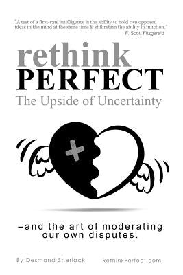 Rethink Perfect - The Upside of Uncertainty: - and the art of moderating our own disputes by Sherlock, Desmond