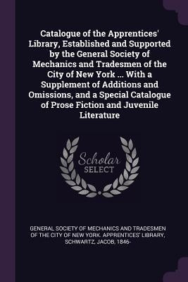 Catalogue of the Apprentices' Library, Established and Supported by the General Society of Mechanics and Tradesmen of the City of New York ... With a by General Society of Mechanics and Tradesm