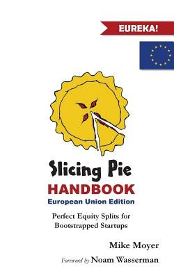 Slicing Pie Handbook EU Edition: Perfectly Fair Equity Splits for Bootstrapped EU Startups by Moyer, Mike