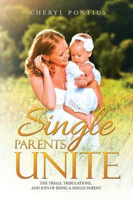 Single Parents Unite: The Trials, Tribulations, and Joys of Being a Single Parent by Pontius, Cheryl