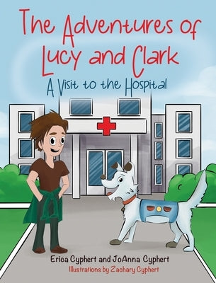 The Adventures of Lucy and Clark: A Visit to the Hospital by Cyphert, Erica