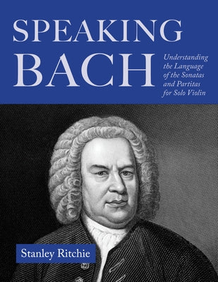 Speaking Bach: Understanding the Language of the Sonatas and Partitas for Solo Violin by Ritchie, Stanley