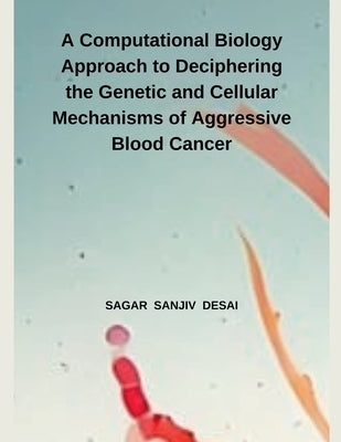 A Computational Biology Approach to Deciphering the Genetic and Cellular Mechanisms of Aggressive Blood Cancer by Desai, Sagar Sanjiv