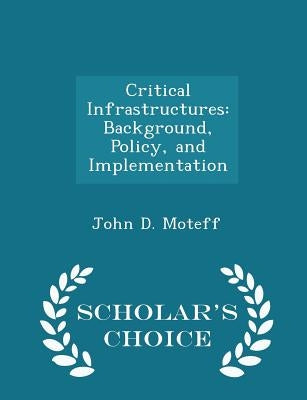 Critical Infrastructures: Background, Policy, and Implementation - Scholar's Choice Edition by Moteff, John D.