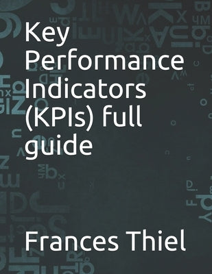 Key Performance Indicators (KPIs) full guide by Thiel, Frances