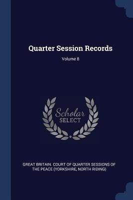 Quarter Session Records; Volume 8 by Great Britain Court of Quarter Sessions