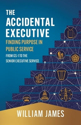 The Accidental Executive: Finding Purpose in Public Service: From GS-1 to the Senior Executive Service by James, William