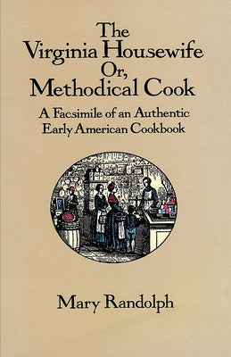 The Virginia Housewife: Or, Methodical Cook: A Facsimile of an Authentic Early American Cookbook by Randolph, Mary