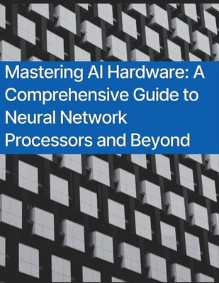 Mastering AI Hardware: A Comprehensive Guide to Neural Network Processors and Beyond by Press, Rosey