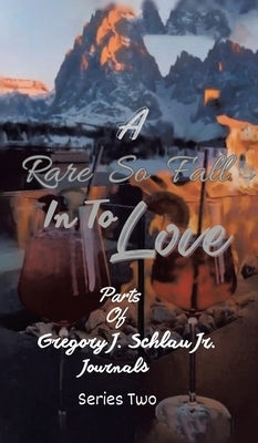 A Rare So Fall In To Love: Parts of Gregory J. Schlau Jr. Journals by Schlau, Gregory J., Jr.