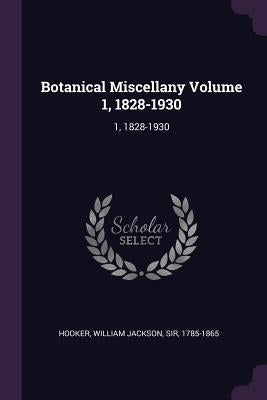 Botanical Miscellany Volume 1, 1828-1930: 1, 1828-1930 by Hooker, William Jackson