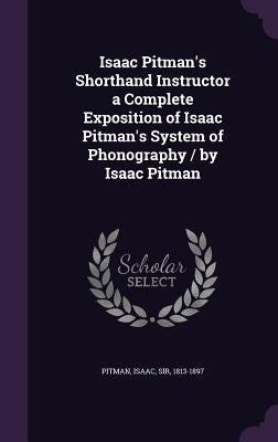 Isaac Pitman's Shorthand Instructor a Complete Exposition of Isaac Pitman's System of Phonography / by Isaac Pitman by Pitman, Isaac