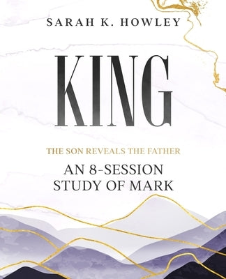 King: An 8-Session Study of Mark by Howley, Sarah K.