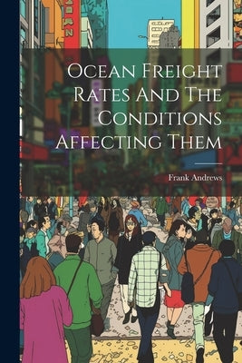 Ocean Freight Rates And The Conditions Affecting Them by Andrews, Frank
