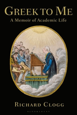 Greek to Me: A Memoir of Academic Life by Clogg, Richard