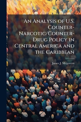 An Analysis of U.S. Counter-Narcotic/Counter-Drug Policy in Central America and the Caribbean by McGovern, James J.