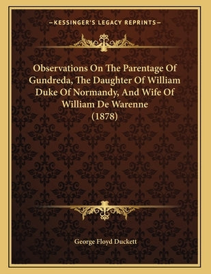Observations On The Parentage Of Gundreda, The Daughter Of William Duke Of Normandy, And Wife Of William De Warenne (1878) by Duckett, George Floyd