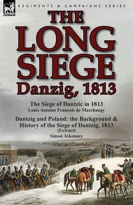 The Long Siege: Danzig, 1813-The Siege of Dantzic, in 1813 by Louis Antoine Francois de Marchangy & Dantzig and Poland: The Background by De Marchangy, Louis Antoine Francois