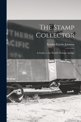 The Stamp Collector: A Guide to the World's Postage Stamps by Johnson, Stanley Currie