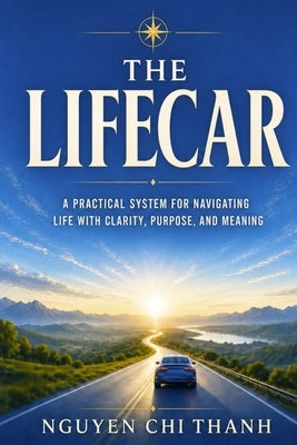 The LifeCar: A Practical System for Navigating Life with Clarity, Purpose, and Meaning by Thanh, Nguyen Chi