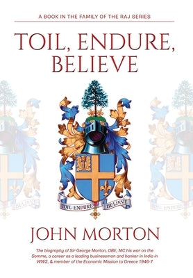 Toil, Endure, Believe: The biography of Sir George Morton, OBE, MC his war on the Somme, a career as a leading businessman and banker in Indi by Morton, John