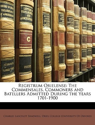 Registrum Orielense: The Commensales, Commoners and Batellers Admitted During the Years 1701-1900 by Shadwell, Charles Lancelot