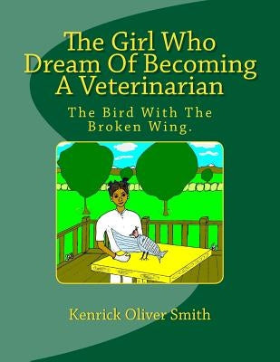 The Girl Who Dream Of Becoming A Veterinarian: The Bird With The Broken Wing. by Smith, Kenrick O.