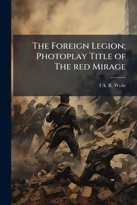 The Foreign Legion; Photoplay Title of The red Mirage by Wylie, I. A. R. 1885-1959
