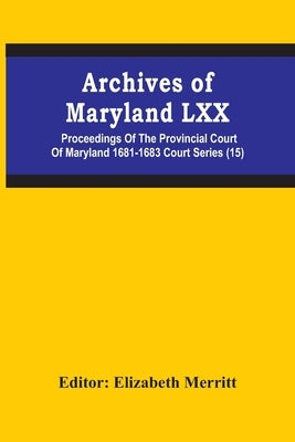 Archives Of Maryland Lxx; Proceedings Of The Provincial Court Of Maryland 1681-1683 Court Series (15) by Merritt, Elizabeth