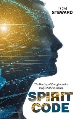 Spirit Code: The Healing of Energies in the Body's Subconscious by Steward, Tom