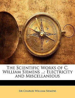 The Scientific Works of C. William Siemens ...: Electricity and Miscellaneous by Siemens, Charles William