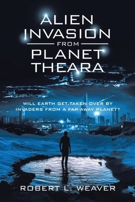 Alien Invasion from Planet Theara: Will earth get taken over by Invaders from a far-away planet? by Weaver, Robert L.