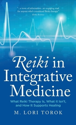 Reiki in Integrative Medicine: What Reiki Therapy Is, What It Isn't, and How It Supports Healing by Torok, M. Lori