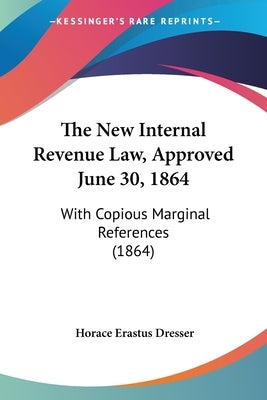 The New Internal Revenue Law, Approved June 30, 1864: With Copious Marginal References (1864) by Dresser, Horace Erastus