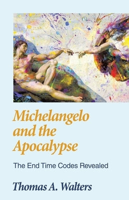 Michelangelo and the Apocalypse: The End Time Codes Revealed by Walters, Thomas A.