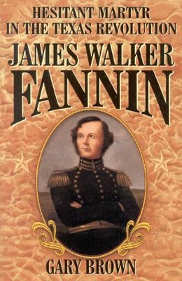 James Walker Fannin: Hesitant Martyr in the Texas Revolution by Brown, Gary