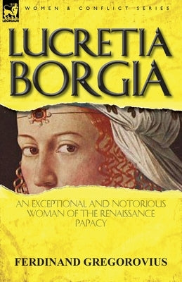 Lucretia Borgia: an Exceptional and Notorious Woman of the Renaissance Papacy by Gregorovius, Ferdinand