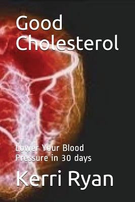 Good Cholesterol: Lower Your Blood Pressure in 30 days by Ryan, Kerri