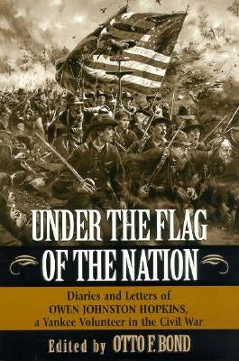 Under the Flag of the Nation: Diaries and Letters of Owen Johnston Hopkins, a Yankee Volunteer in the Civil War by Hopkins, Owen Johnston
