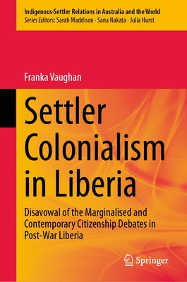 Settler Colonialism in Liberia: Disavowal of the Marginalised and Contemporary Citizenship Debates in Post-War Liberia by Vaughan, Franka