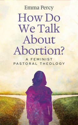 How Do We Talk about Abortion?: A Feminist Pastoral Theology by Percy, Emma