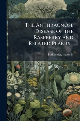 The Anthracnose Disease of the Raspberry and Related Plants .. by Burkholder, Walter H. 1891- [From Old C.