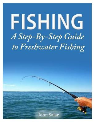 Fishing - A Step-By-Step Guide to Freshwater Fishing by Salar, John